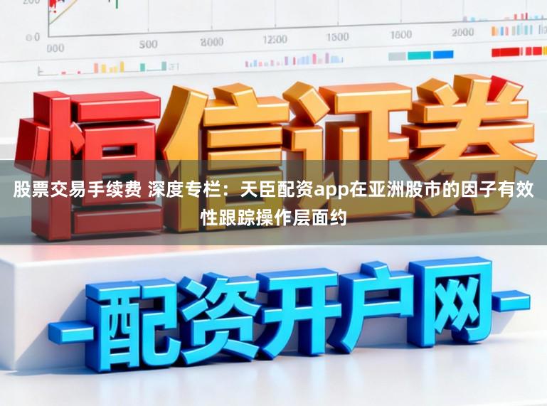 股票交易手续费 深度专栏：天臣配资app在亚洲股市的因子有效性跟踪操作层面约