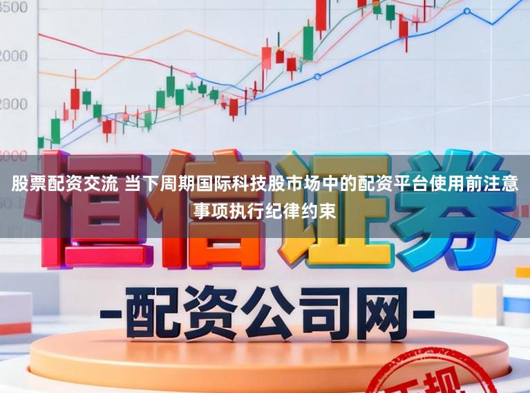 股票配资交流 当下周期国际科技股市场中的配资平台使用前注意事项执行纪律约束