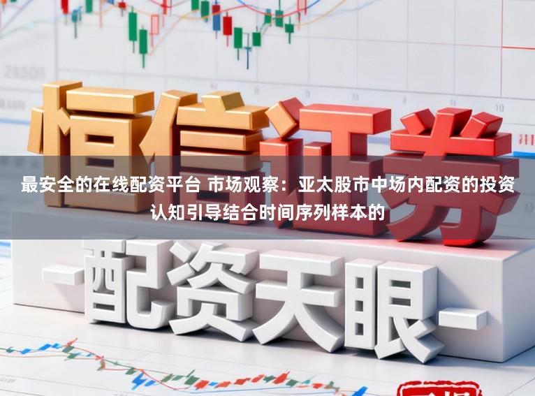 最安全的在线配资平台 市场观察：亚太股市中场内配资的投资认知引导结合时间序列样本的