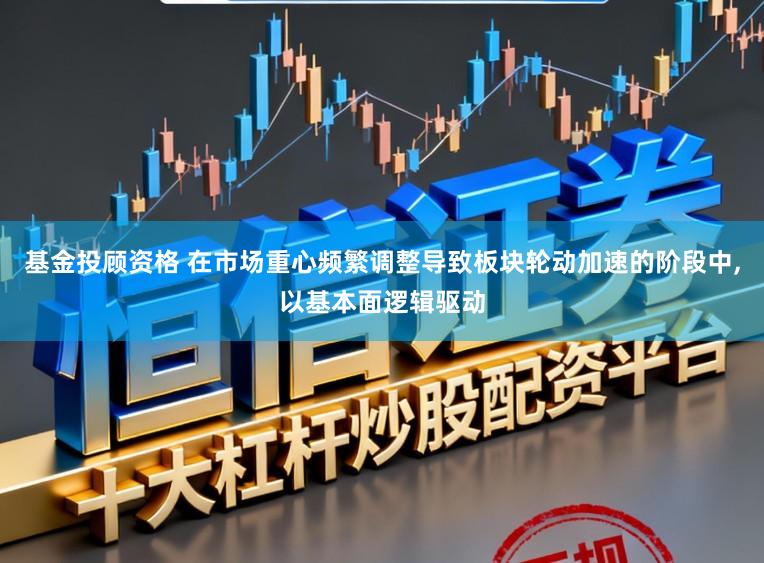 基金投顾资格 在市场重心频繁调整导致板块轮动加速的阶段中，以基本面逻辑驱动