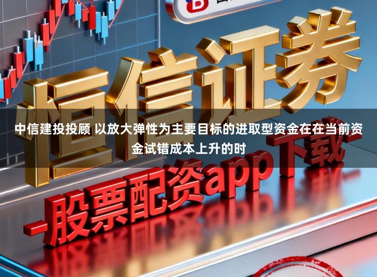 中信建投投顾 以放大弹性为主要目标的进取型资金在在当前资金试错成本上升的时