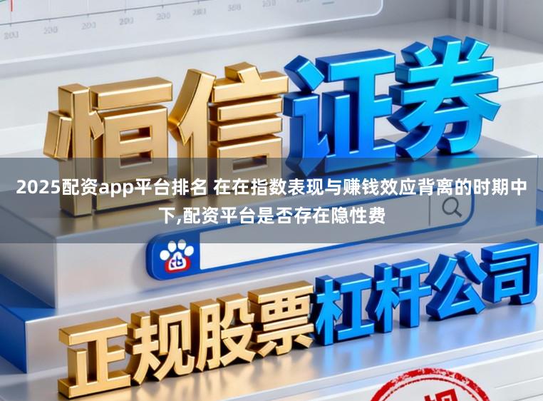 2025配资app平台排名 在在指数表现与赚钱效应背离的时期中下，配资平台是否存在隐性费