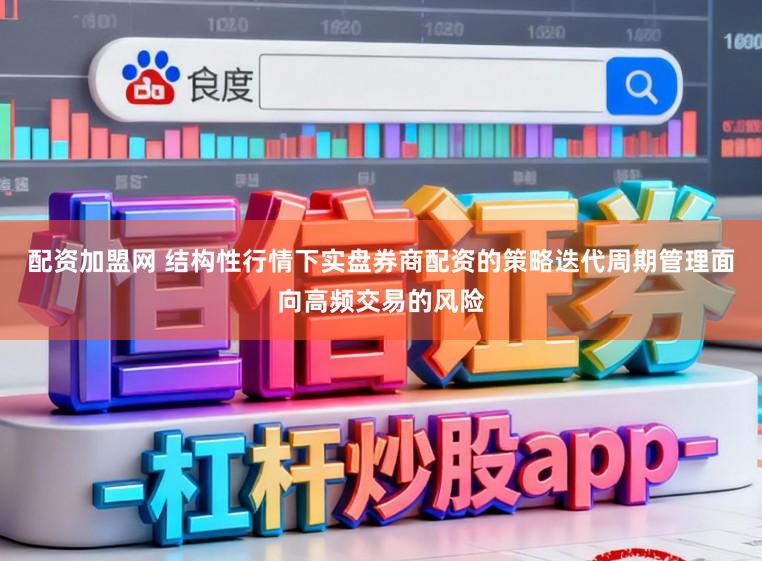 配资加盟网 结构性行情下实盘券商配资的策略迭代周期管理面向高频交易的风险