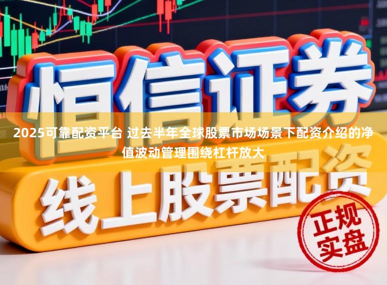 2025可靠配资平台 过去半年全球股票市场场景下配资介绍的净值波动管理围绕杠杆放大