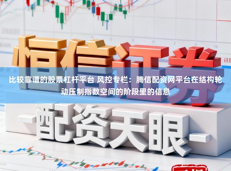 比较靠谱的股票杠杆平台 风控专栏:腾信配资网平台在结构轮动压制指数空间的阶段里的信息