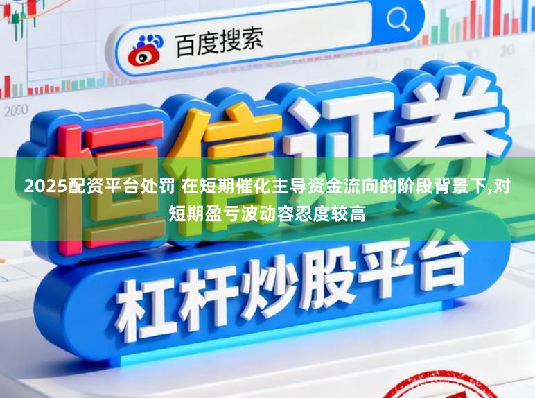 2025配资平台处罚 在短期催化主导资金流向的阶段背景下，对短期盈亏波动容忍度较高