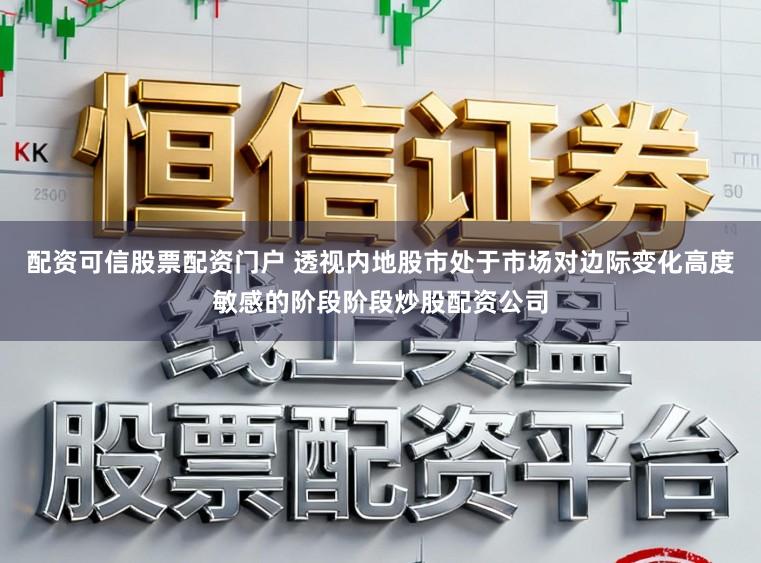 配资可信股票配资门户 透视内地股市处于市场对边际变化高度敏感的阶段阶段炒股配资公司