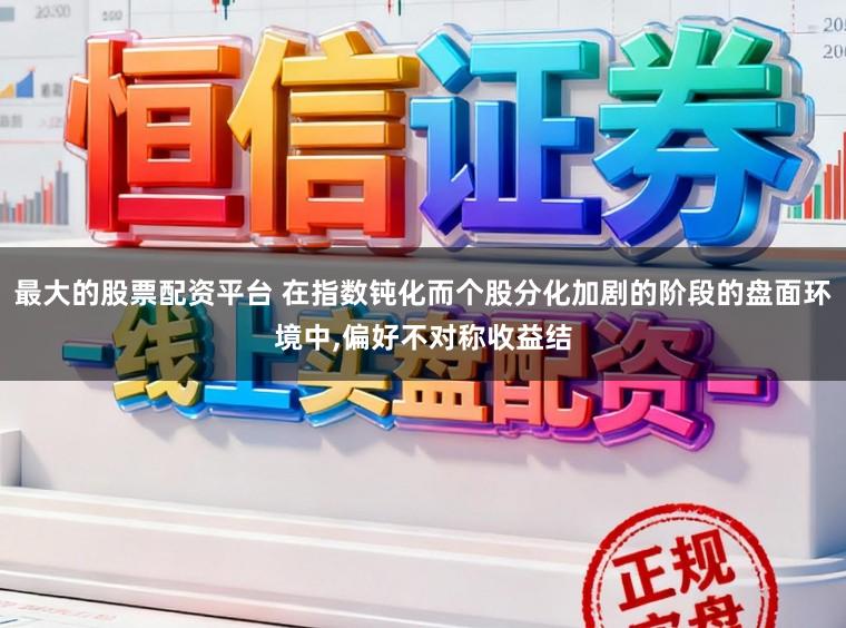 最大的股票配资平台 在指数钝化而个股分化加剧的阶段的盘面环境中，偏好不对称收益结