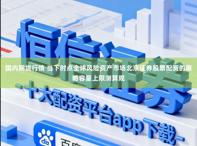 国内期货行情 当下时点全球风险资产市场北京证券股票配资的策略容量上限测算规