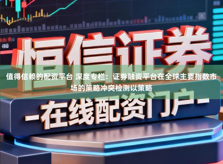 值得信赖的配资平台 深度专栏：证券融资平台在全球主要指数市场的策略冲突检测以策略