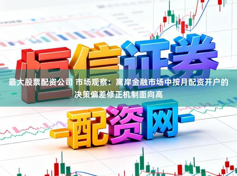 最大股票配资公司 市场观察：离岸金融市场中按月配资开户的决策偏差修正机制面向高