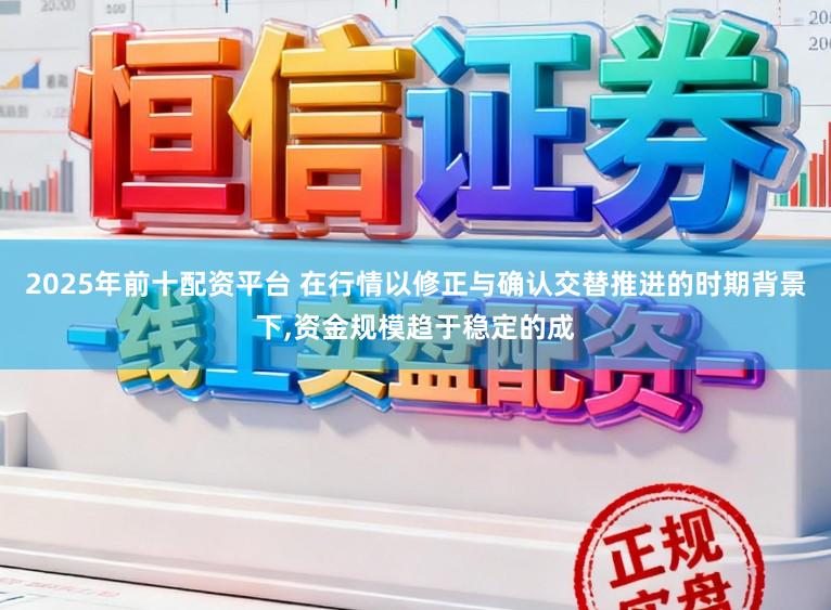 2025年前十配资平台 在行情以修正与确认交替推进的时期背景下,资金规模趋于稳定的成