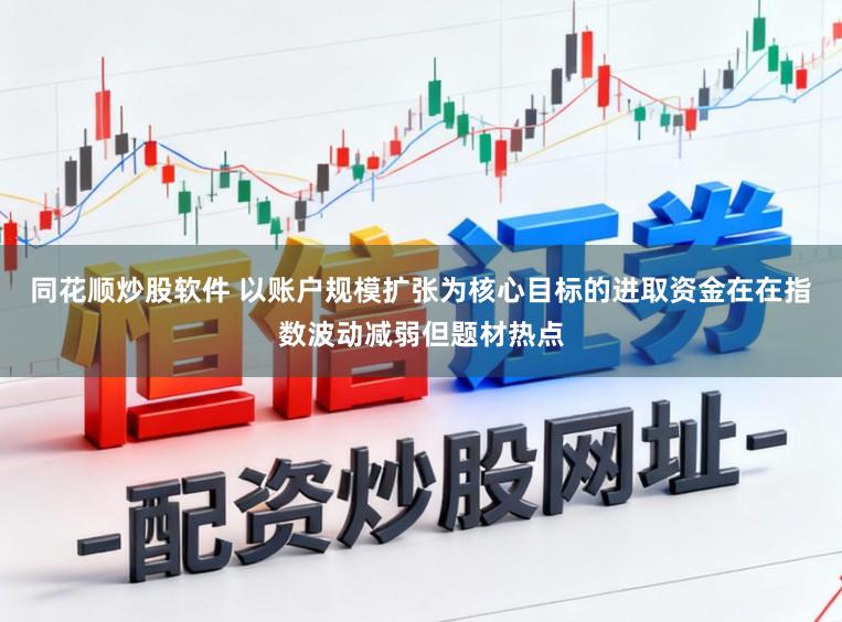 同花顺炒股软件 以账户规模扩张为核心目标的进取资金在在指数波动减弱但题材热点