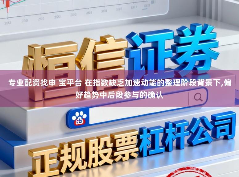 专业配资找申 宝平台 在指数缺乏加速动能的整理阶段背景下,偏好趋势中后段参与的确认