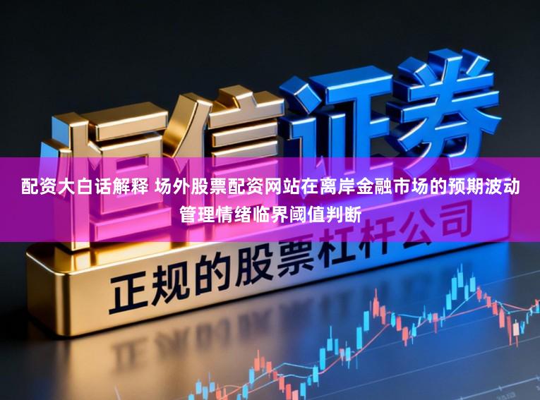 配资大白话解释 场外股票配资网站在离岸金融市场的预期波动管理情绪临界阈值判断