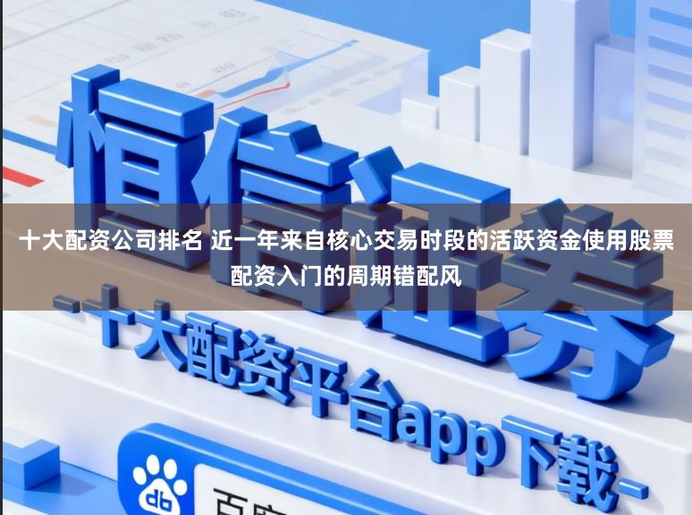 十大配资公司排名 近一年来自核心交易时段的活跃资金使用股票配资入门的周期错配风