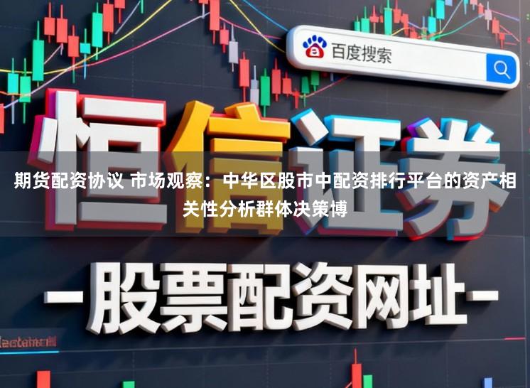 期货配资协议 市场观察:中华区股市中配资排行平台的资产相关性分析群体决策博