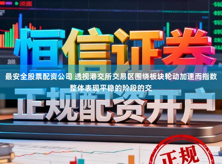 最安全股票配资公司 透视港交所交易区围绕板块轮动加速而指数整体表现平稳的阶段的交