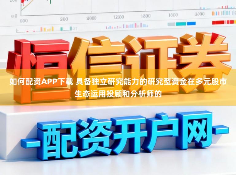 如何配资APP下载 具备独立研究能力的研究型资金在多元股市生态运用投顾和分析师的