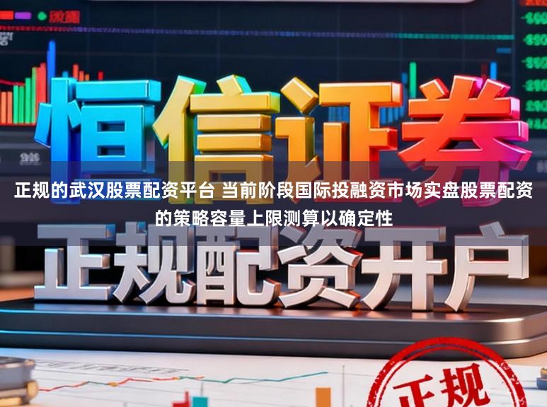 正规的武汉股票配资平台 当前阶段国际投融资市场实盘股票配资的策略容量上限测算以确定性