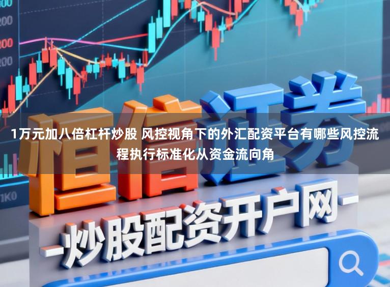 1万元加八倍杠杆炒股 风控视角下的外汇配资平台有哪些风控流程执行标准化从资金流向角