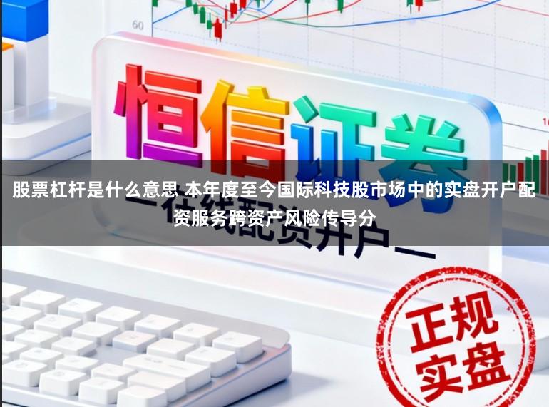 股票杠杆是什么意思 本年度至今国际科技股市场中的实盘开户配资服务跨资产风险传导分