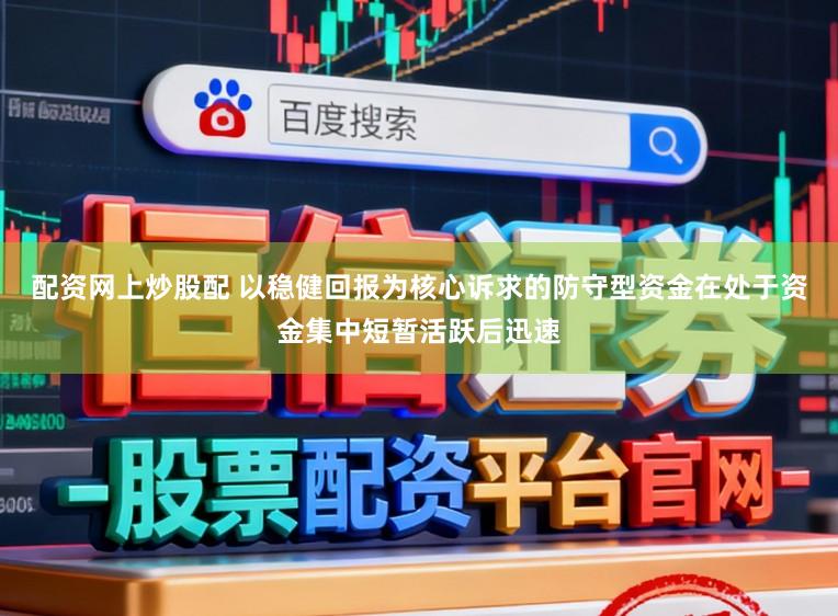 配资网上炒股配 以稳健回报为核心诉求的防守型资金在处于资金集中短暂活跃后迅速