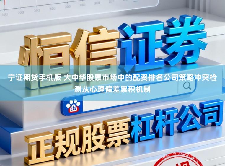宁证期货手机版 大中华股票市场中的配资排名公司策略冲突检测从心理偏差累积机制