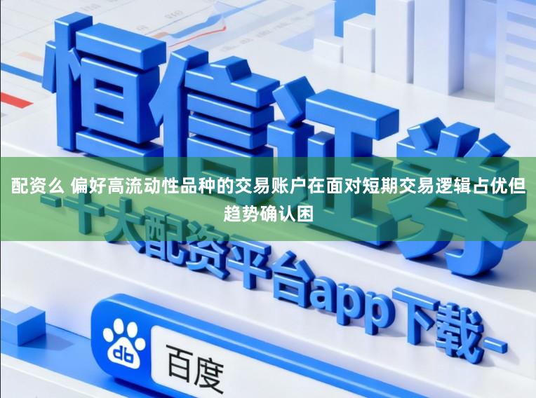 配资么 偏好高流动性品种的交易账户在面对短期交易逻辑占优但趋势确认困