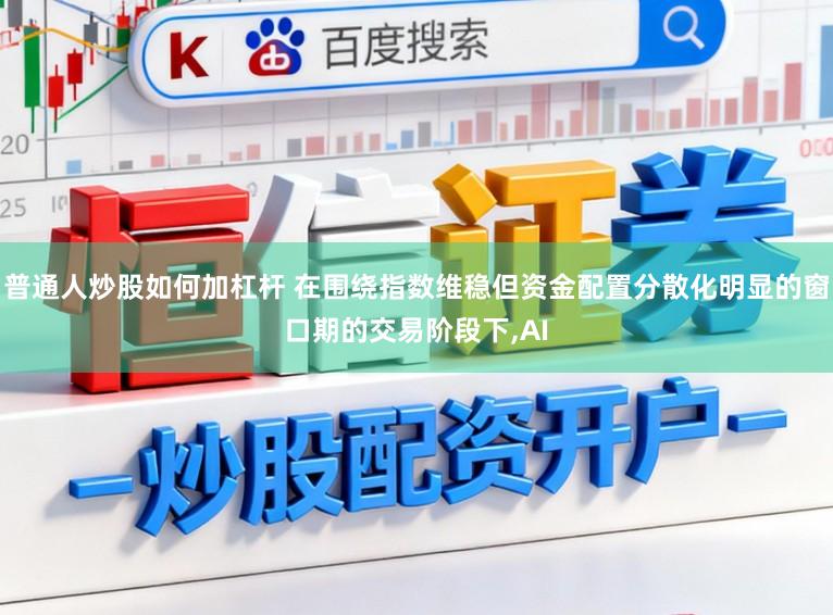 普通人炒股如何加杠杆 在围绕指数维稳但资金配置分散化明显的窗口期的交易阶段下，AI