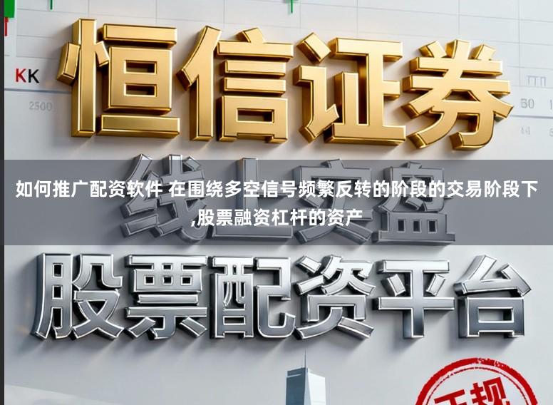 如何推广配资软件 在围绕多空信号频繁反转的阶段的交易阶段下,股票融资杠杆的资产