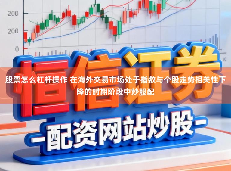 股票怎么杠杆操作 在海外交易市场处于指数与个股走势相关性下降的时期阶段中炒股配