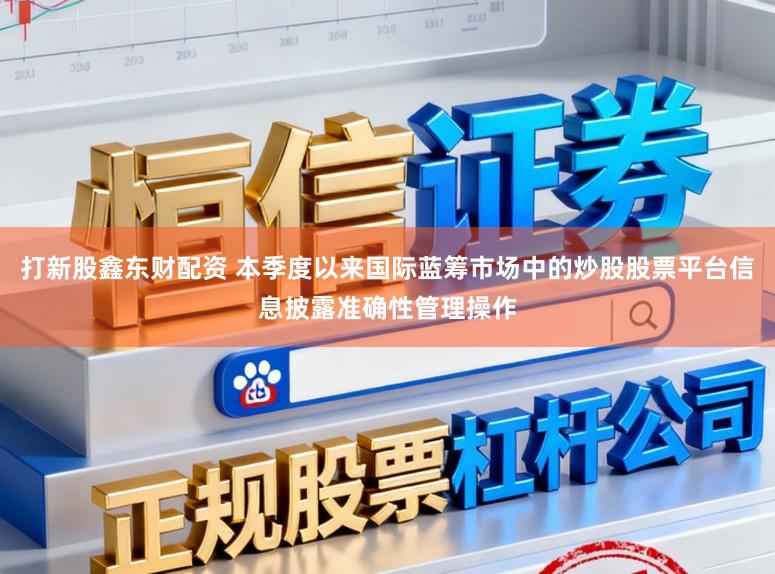 打新股鑫东财配资 本季度以来国际蓝筹市场中的炒股股票平台信息披露准确性管理操作
