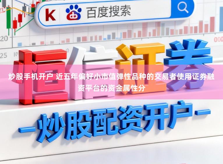 炒股手机开户 近五年偏好小市值弹性品种的交易者使用证券融资平台的资金属性分