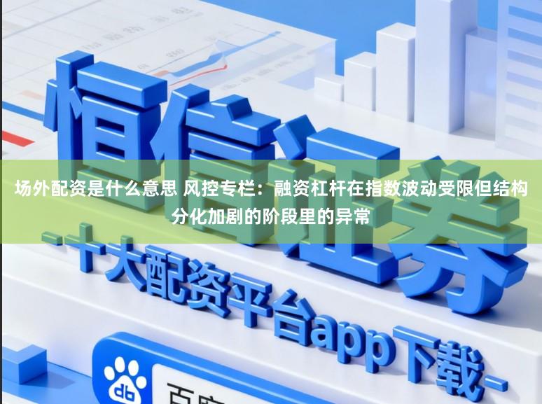 场外配资是什么意思 风控专栏：融资杠杆在指数波动受限但结构分化加剧的阶段里的异常
