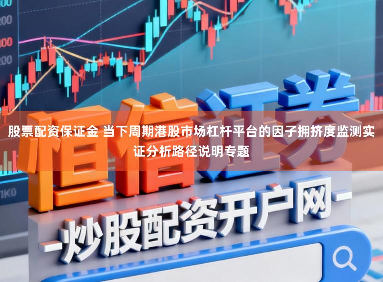 股票配资保证金 当下周期港股市场杠杆平台的因子拥挤度监测实证分析路径说明专题