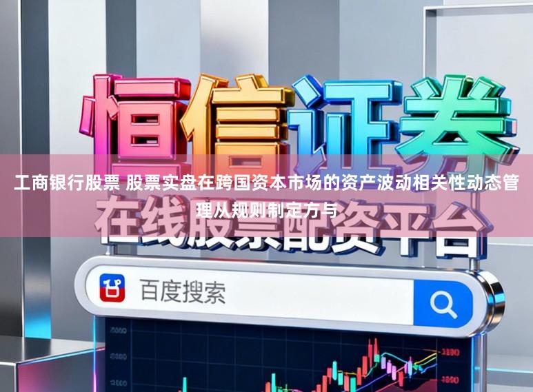 工商银行股票 股票实盘在跨国资本市场的资产波动相关性动态管理从规则制定方与