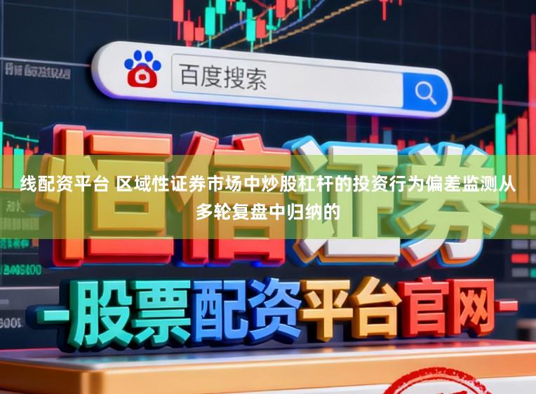 线配资平台 区域性证券市场中炒股杠杆的投资行为偏差监测从多轮复盘中归纳的