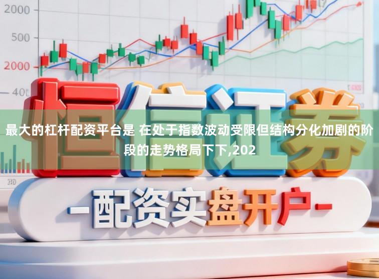 最大的杠杆配资平台是 在处于指数波动受限但结构分化加剧的阶段的走势格局下下，202