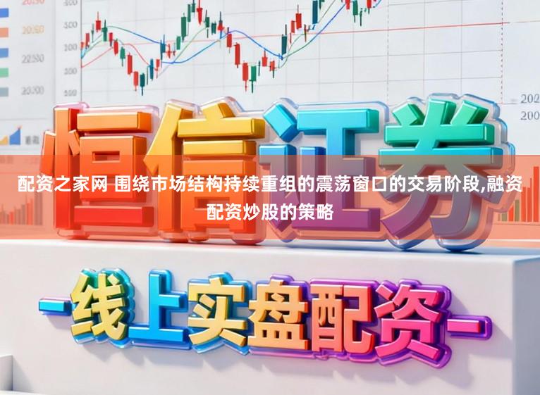 配资之家网 围绕市场结构持续重组的震荡窗口的交易阶段，融资配资炒股的策略