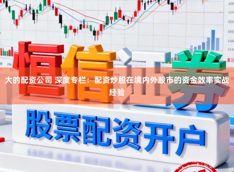 大的配资公司 深度专栏:配资炒股在境内外股市的资金效率实战经验