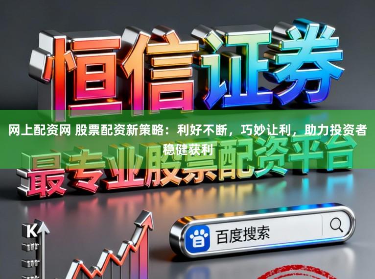 网上配资网 股票配资新策略:利好不断,巧妙让利,助力投资者稳健获利