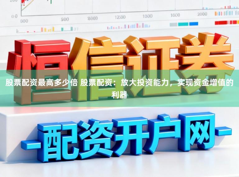 股票配资最高多少倍 股票配资:放大投资能力,实现资金增值的利器