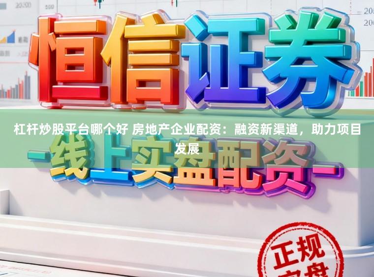 杠杆炒股平台哪个好 房地产企业配资:融资新渠道,助力项目发展