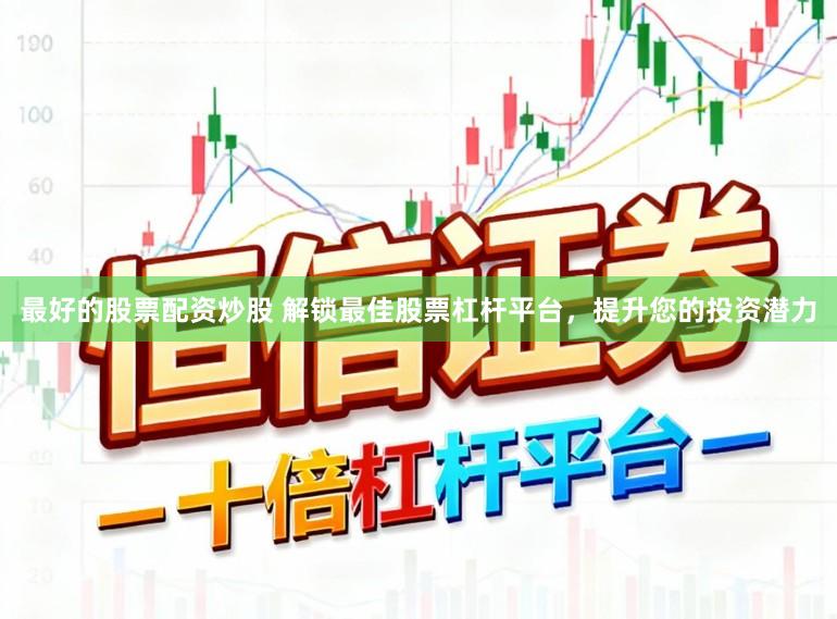 最好的股票配资炒股 解锁最佳股票杠杆平台，提升您的投资潜力