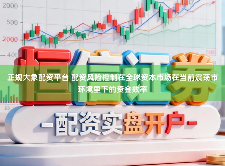 正规大象配资平台 配资风险控制在全球资本市场在当前震荡市环境里下的资金效率
