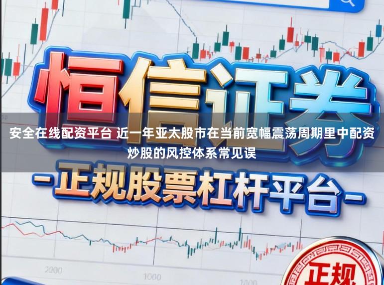 安全在线配资平台 近一年亚太股市在当前宽幅震荡周期里中配资炒股的风控体系常见误
