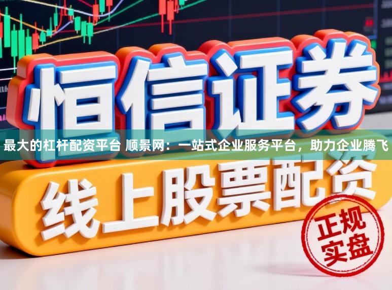 最大的杠杆配资平台 顺景网:一站式企业服务平台,助力企业腾飞