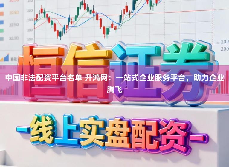 中国非法配资平台名单 升鸿网:一站式企业服务平台,助力企业腾飞