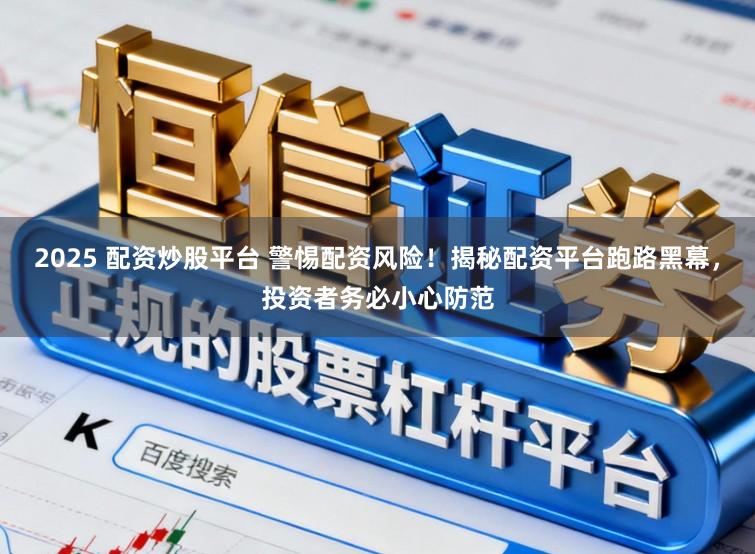 2025 配资炒股平台 警惕配资风险!揭秘配资平台跑路黑幕,投资者务必小心防范